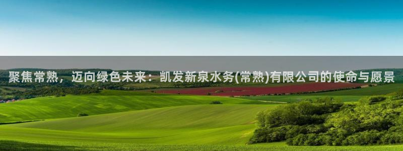 万赢娱乐体育平台开号链接：聚焦常熟，迈向绿色未来：凯发新泉水务(常熟)有限公司的使命与愿景