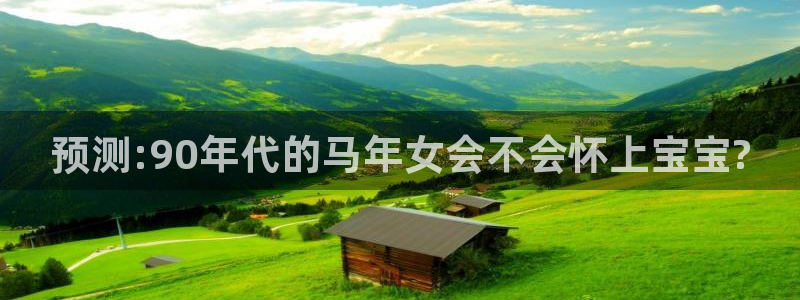 万赢娱乐3登陆：预测:90年代的马年女会不会怀上宝宝?