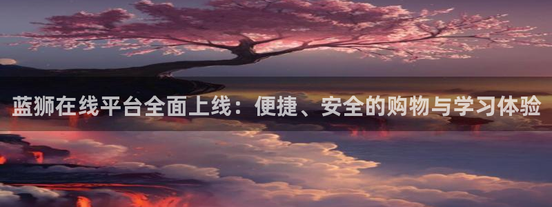 万赢娱乐4平台：蓝狮在线平台全面上线：便捷、安全的购物与学习体验