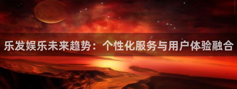 万赢娱乐体育凯捷平台代理：乐发娱乐未来趋势：个性化服务与用户体验融合