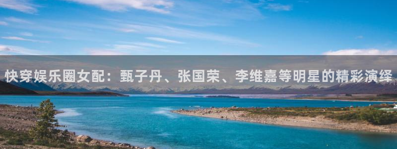 万赢娱乐f凯捷平台在线注册：快穿娱乐圈女配：甄子丹、张国荣、李维嘉等明星的精彩演绎