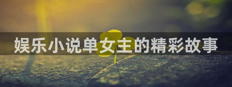 万赢娱乐登录：娱乐小说单女主的精彩故事