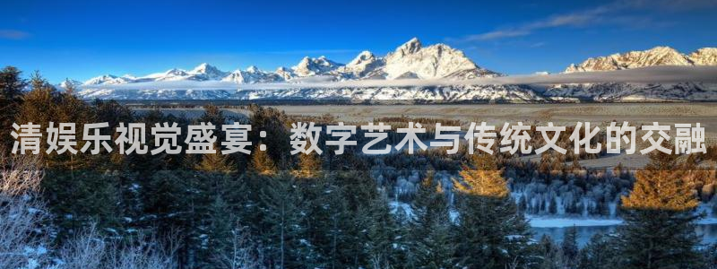 万赢娱乐登录：清娱乐视觉盛宴：数字艺术与传统文化的交融