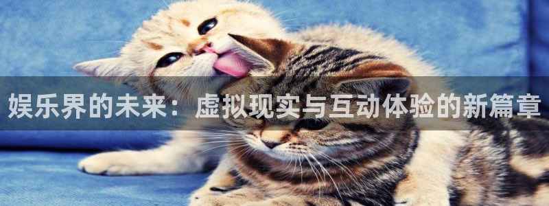 万赢娱乐体育官网入口登录：娱乐界的未来：虚拟现实与互动体验的新篇章