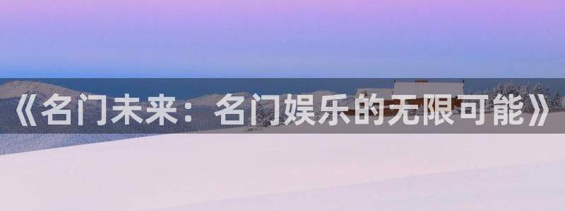 万赢娱乐集团总部：《名门未来：名门娱乐的无限可能》