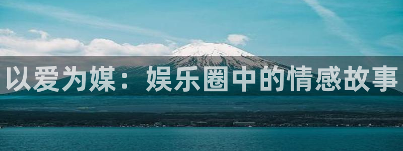 万赢娱乐体育免费注册入口：以爱为媒：娱乐圈中的情感故事