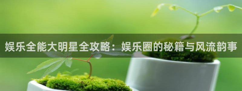 万赢娱乐4开户：娱乐全能大明星全攻略：娱乐圈的秘籍与风流韵事