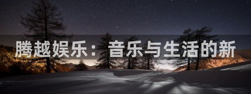 万赢娱乐体育凯捷登陆：腾越娱乐：音乐与生活的新