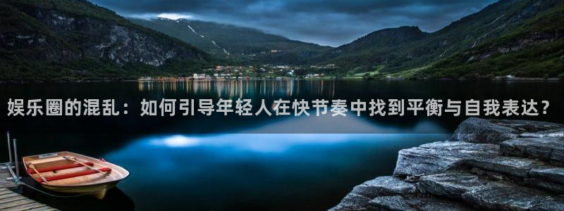 万赢娱乐官网注册：娱乐圈的混乱：如何引导年轻人在快节奏中找到平衡与自我表达？