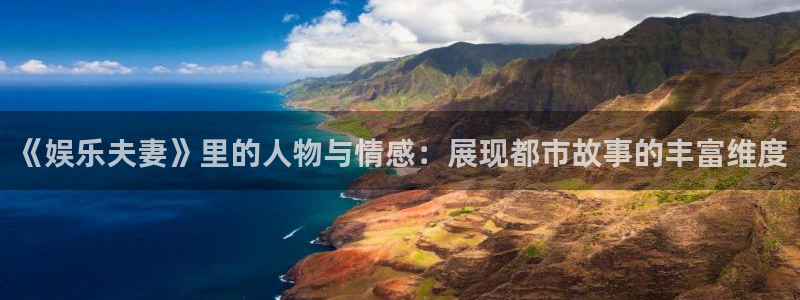 万赢娱乐电子有限公司：《娱乐夫妻》里的人物与情感：展现都市故事的丰富维度