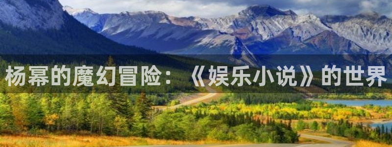 万赢娱乐体育免费注册入口：杨幂的魔幻冒险：《娱乐小说》的世界