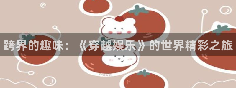 万赢娱乐2平台：跨界的趣味：《穿越娱乐》的世界精彩之旅