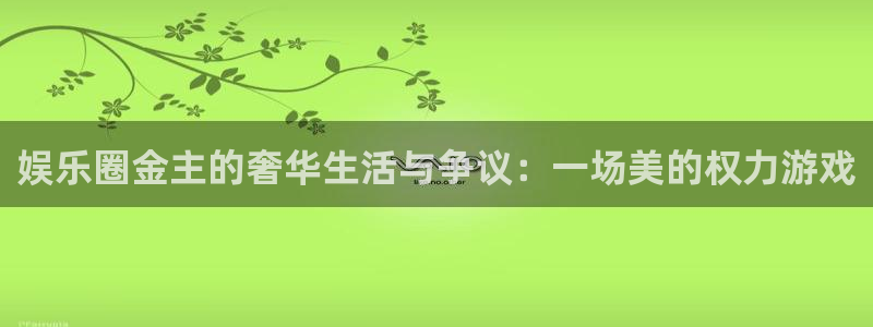 万赢娱乐凯捷开号链接：娱乐圈金主的奢华生活与争议：一场美的权力游戏