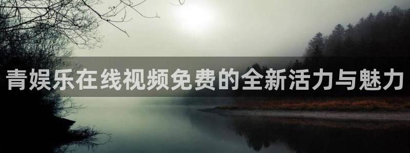 万赢娱乐平台：青娱乐在线视频免费的全新活力与魅力