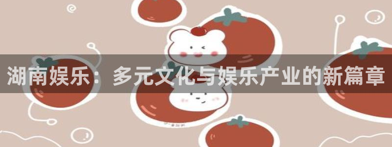 万赢娱乐f凯捷注册：湖南娱乐：多元文化与娱乐产业的新篇章