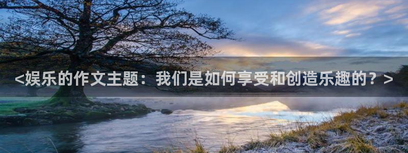 万赢娱乐体育官网入口登录：<娱乐的作文主题：我们是如何享受和创造乐趣的？>
