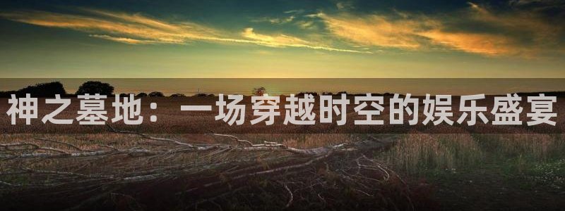 万赢娱乐凯捷开号链接：神之墓地：一场穿越时空的娱乐盛宴