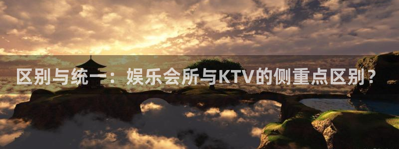 万赢娱乐4注册：区别与统一：娱乐会所与KTV的侧重点区别？